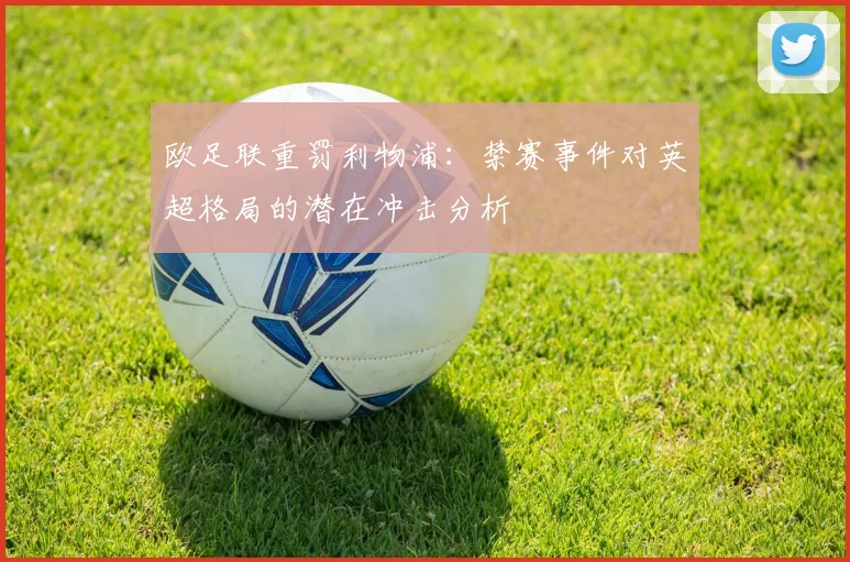 欧足联重罚利物浦：禁赛事件对英超格局的潜在冲击分析