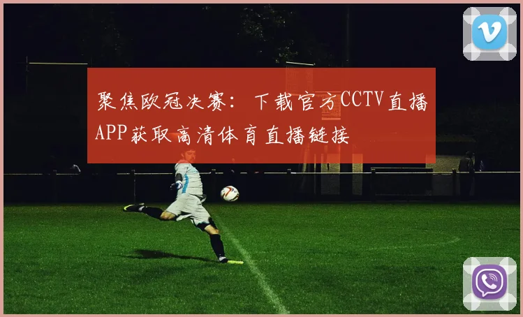 聚焦欧冠决赛：下载官方CCTV直播APP获取高清体育直播链接