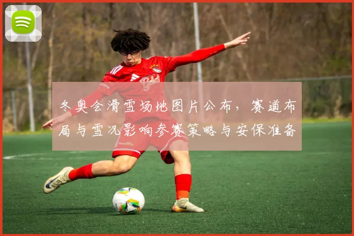冬奥会滑雪场地图片公布，赛道布局与雪况影响参赛策略与安保准备