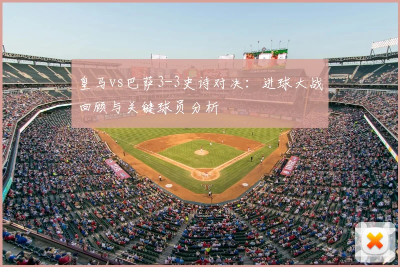 皇马vs巴萨3-3史诗对决：进球大战回顾与关键球员分析